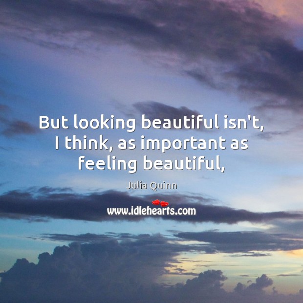 But looking beautiful isn’t, I think, as important as feeling beautiful, Julia Quinn Picture Quote