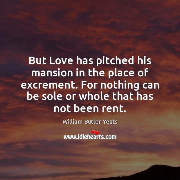 But Love has pitched his mansion in the place of excrement. For William Butler Yeats Picture Quote