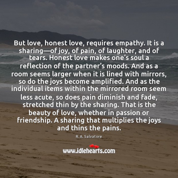 But love, honest love, requires empathy. It is a sharing—of joy, 