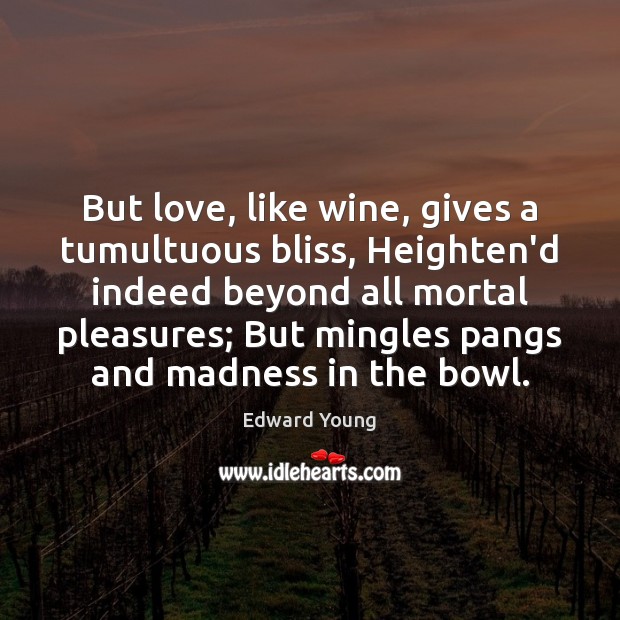 But love, like wine, gives a tumultuous bliss, Heighten’d indeed beyond all Image