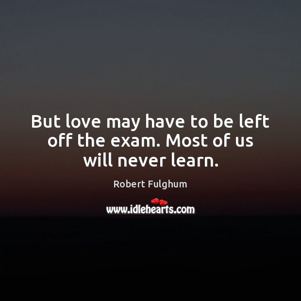 But love may have to be left off the exam. Most of us will never learn. Robert Fulghum Picture Quote