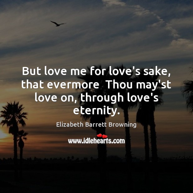 But love me for love’s sake, that evermore  Thou may’st love on, through love’s eternity. Love Me Quotes Image