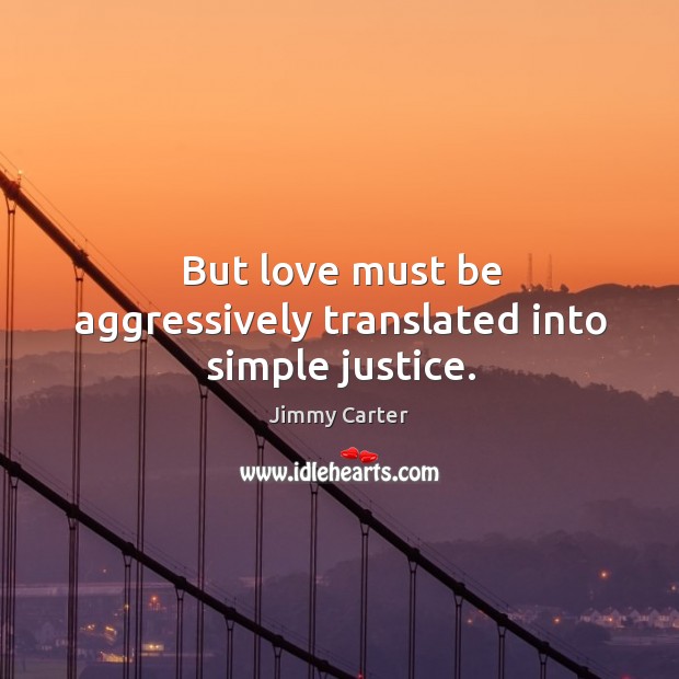 But love must be aggressively translated into simple justice. Jimmy Carter Picture Quote
