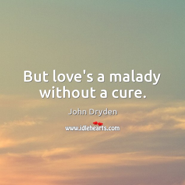 But love’s a malady without a cure. 