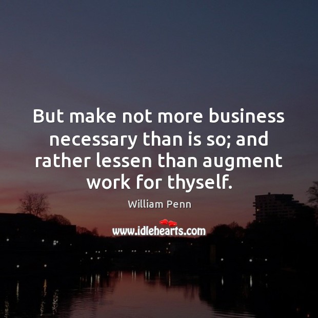 But make not more business necessary than is so; and rather lessen Image