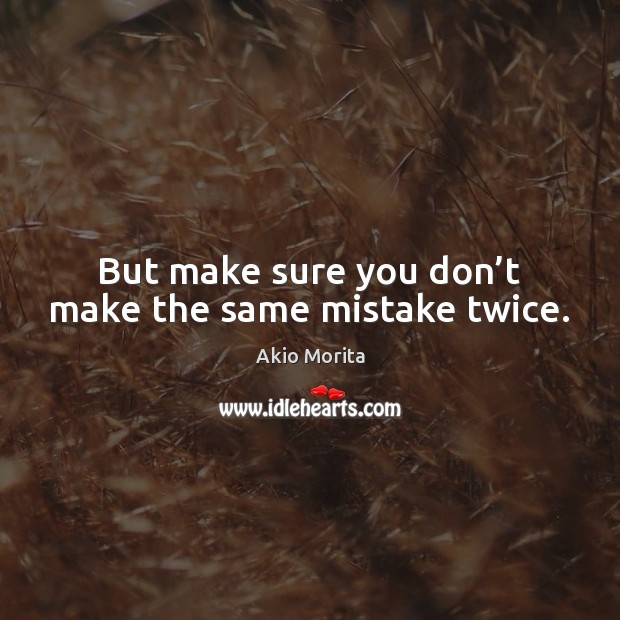 But make sure you don’t make the same mistake twice. Akio Morita Picture Quote