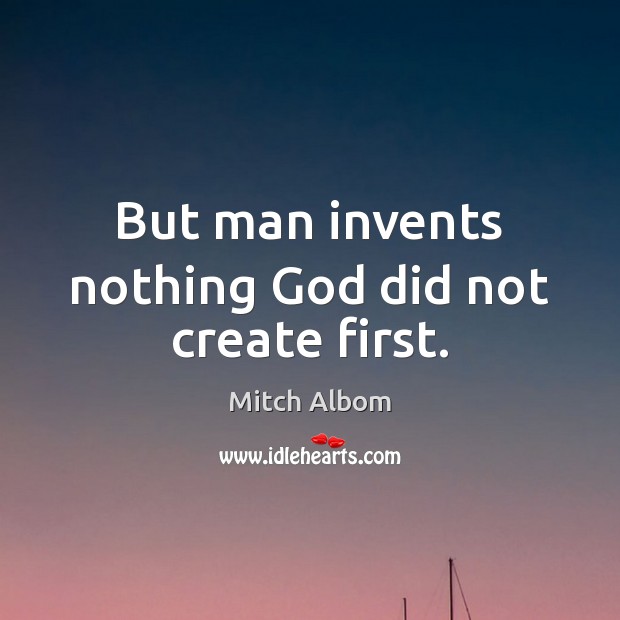 But man invents nothing God did not create first. Mitch Albom Picture Quote