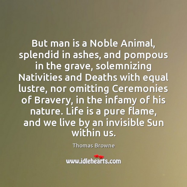 But man is a Noble Animal, splendid in ashes, and pompous in Image