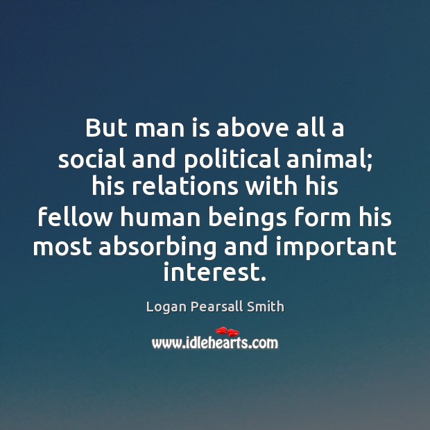But man is above all a social and political animal; his relations Logan Pearsall Smith Picture Quote