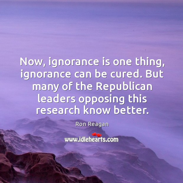 But many of the republican leaders opposing this research know better. Ignorance Quotes Image