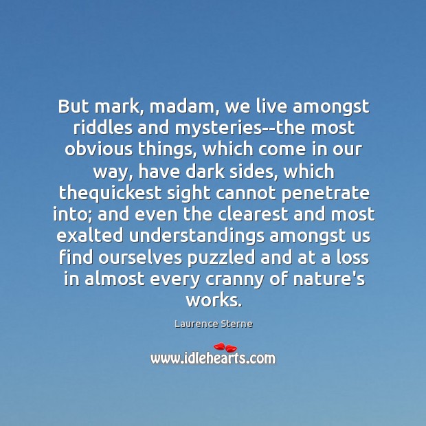 But mark, madam, we live amongst riddles and mysteries–the most obvious things, Laurence Sterne Picture Quote