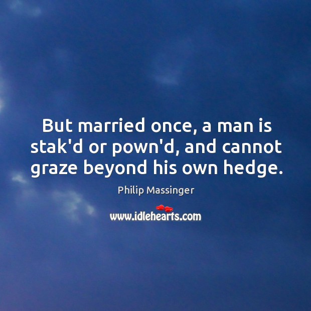 But married once, a man is stak’d or pown’d, and cannot graze beyond his own hedge. Image