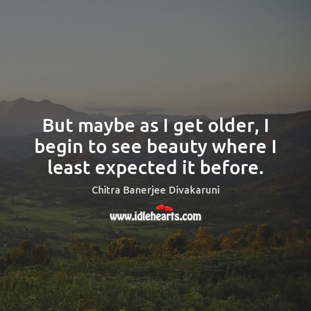 But maybe as I get older, I begin to see beauty where I least expected it before. Chitra Banerjee Divakaruni Picture Quote
