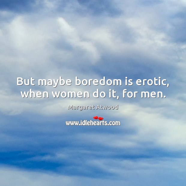 But maybe boredom is erotic, when women do it, for men. Margaret Atwood Picture Quote