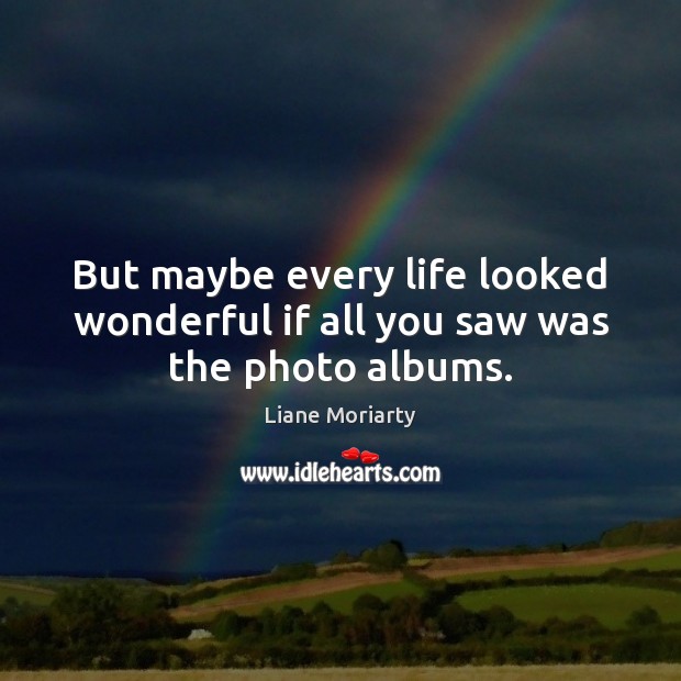 But maybe every life looked wonderful if all you saw was the photo albums. Liane Moriarty Picture Quote