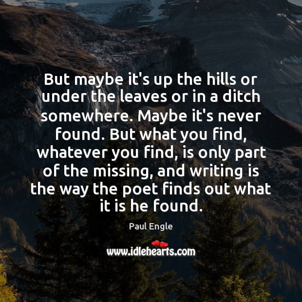 But maybe it’s up the hills or under the leaves or in Paul Engle Picture Quote