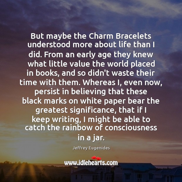 But maybe the Charm Bracelets understood more about life than I did. Jeffrey Eugenides Picture Quote