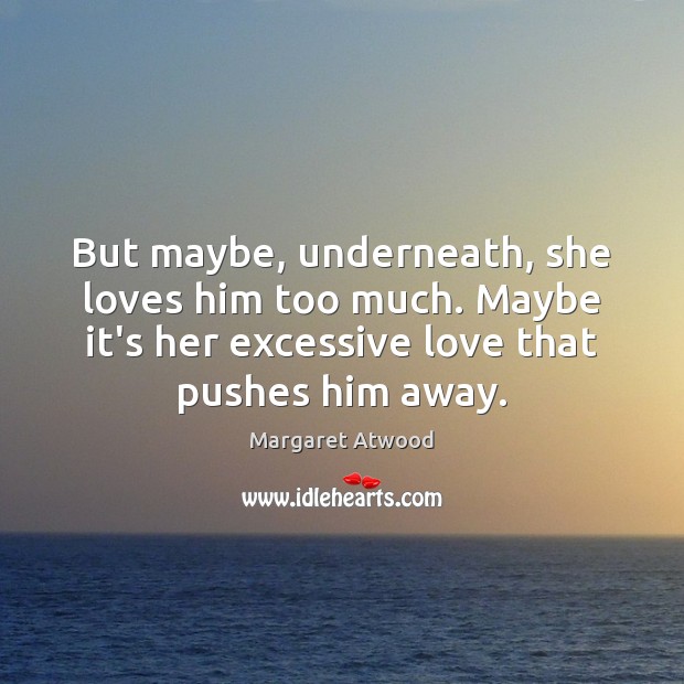 But maybe, underneath, she loves him too much. Maybe it’s her excessive Image
