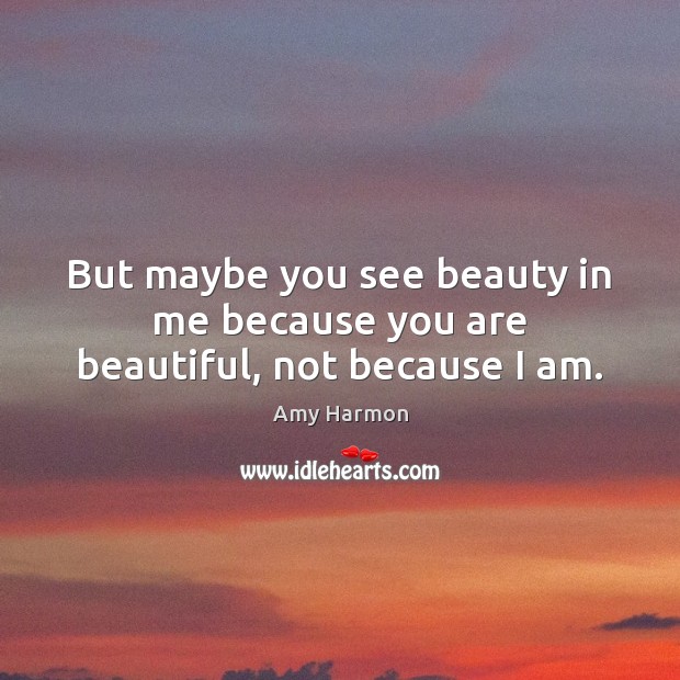 But maybe you see beauty in me because you are beautiful, not because I am. Amy Harmon Picture Quote
