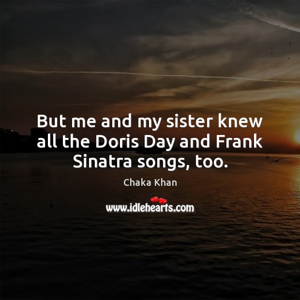 But me and my sister knew all the Doris Day and Frank Sinatra songs, too. Chaka Khan Picture Quote
