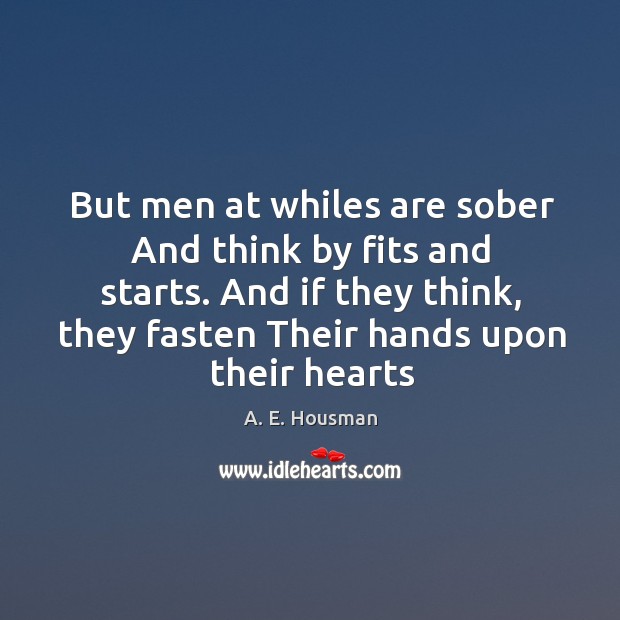 But men at whiles are sober And think by fits and starts. A. E. Housman Picture Quote