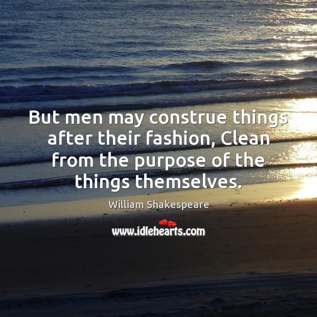 But men may construe things after their fashion, Clean from the purpose William Shakespeare Picture Quote