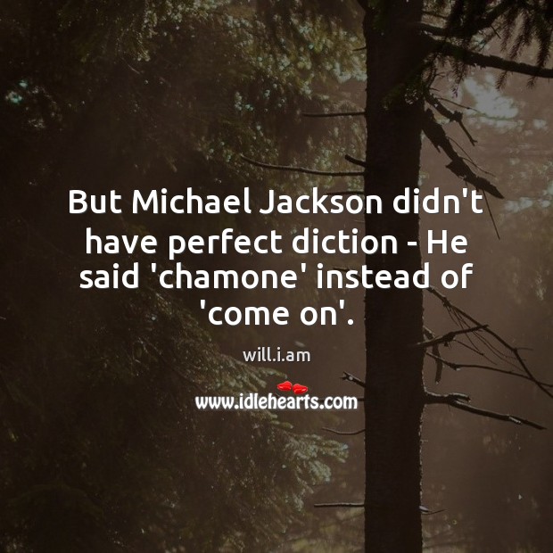 But Michael Jackson didn’t have perfect diction – He said ‘chamone’ instead of ‘come on’. will.i.am Picture Quote