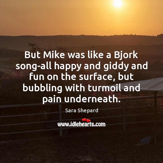 But Mike was like a Bjork song-all happy and giddy and fun Sara Shepard Picture Quote