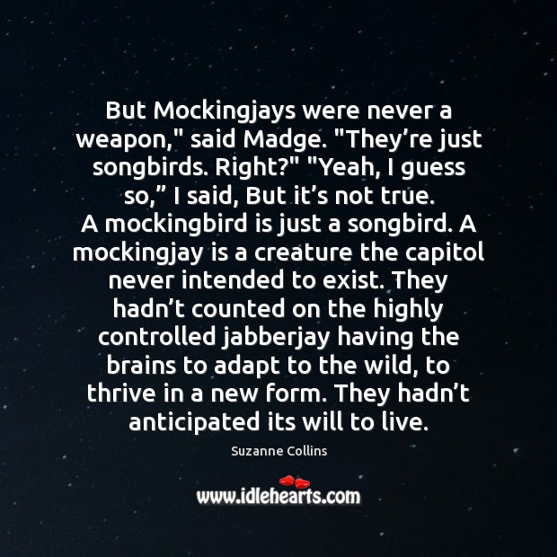 But Mockingjays were never a weapon,” said Madge. “They’re just songbirds. Suzanne Collins Picture Quote