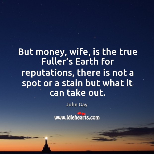 But money, wife, is the true fuller’s earth for reputations, there is not a spot or a stain but what it can take out. John Gay Picture Quote