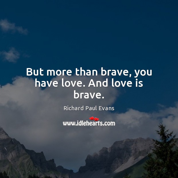 But more than brave, you have love. And love is brave. Image