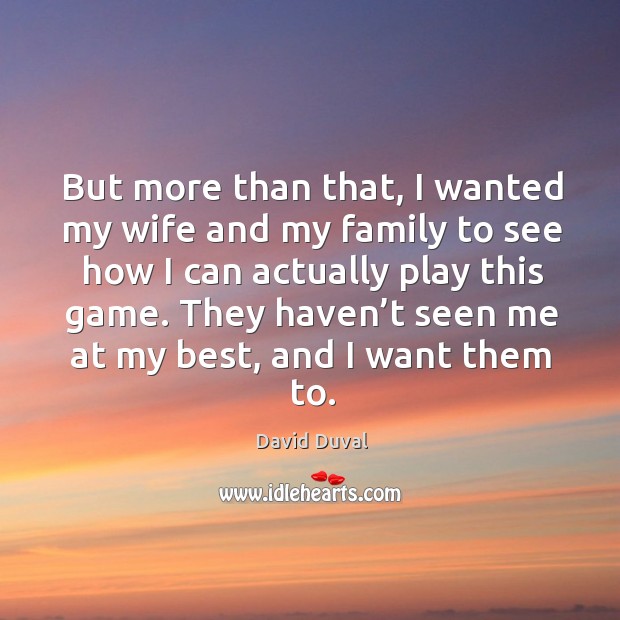But more than that, I wanted my wife and my family to see how I can actually play this game. David Duval Picture Quote