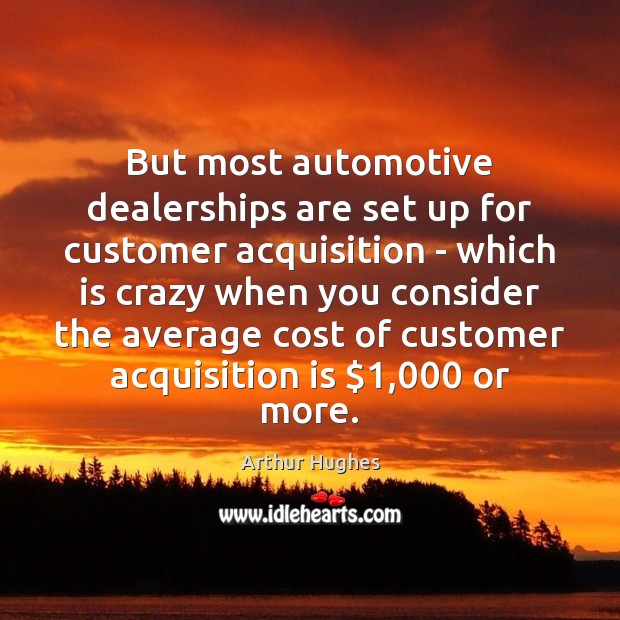But most automotive dealerships are set up for customer acquisition – which Arthur Hughes Picture Quote