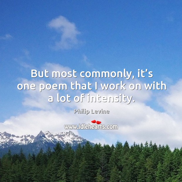 But most commonly, it’s one poem that I work on with a lot of intensity. Philip Levine Picture Quote