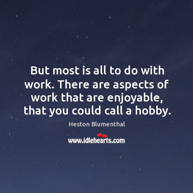 But most is all to do with work. There are aspects of work that are enjoyable, that you could call a hobby. Heston Blumenthal Picture Quote