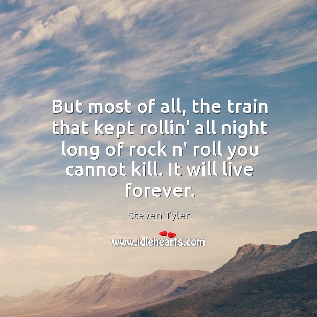 But most of all, the train that kept rollin’ all night long Steven Tyler Picture Quote