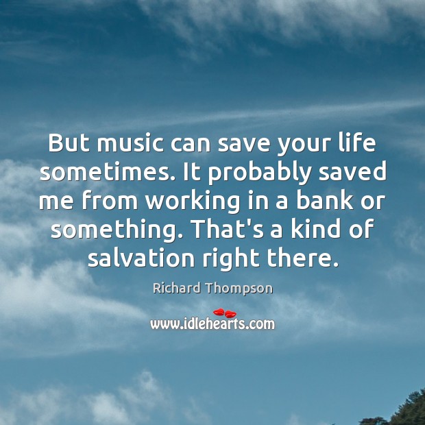But music can save your life sometimes. It probably saved me from Richard Thompson Picture Quote