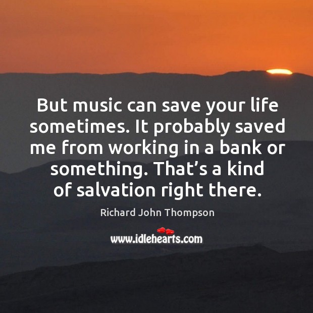 But music can save your life sometimes. It probably saved me from working in a bank or something. Richard John Thompson Picture Quote