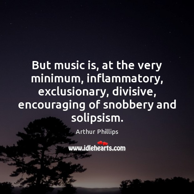 But music is, at the very minimum, inflammatory, exclusionary, divisive, encouraging of Arthur Phillips Picture Quote