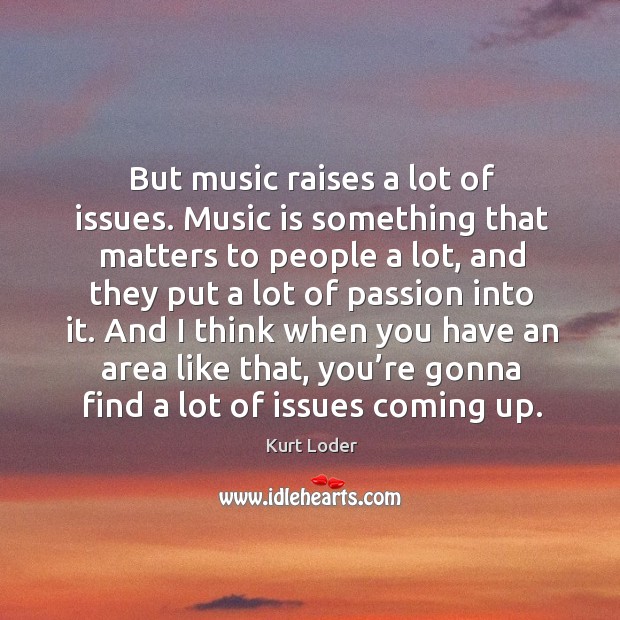But music raises a lot of issues. Music is something that matters to people a lot Image