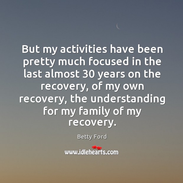 But my activities have been pretty much focused in the last almost 30 years on the recovery Betty Ford Picture Quote