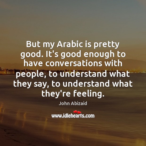 But my Arabic is pretty good. It’s good enough to have conversations John Abizaid Picture Quote