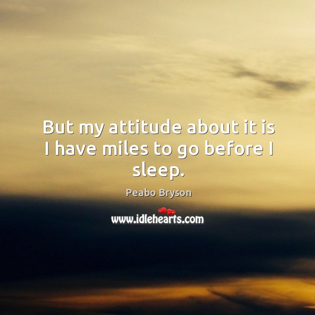 But my attitude about it is I have miles to go before I sleep. Peabo Bryson Picture Quote