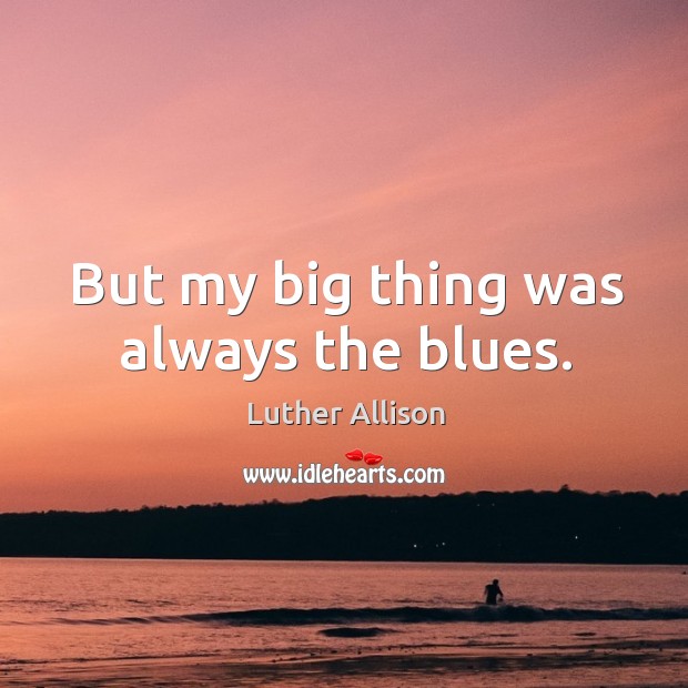 But my big thing was always the blues. Luther Allison Picture Quote