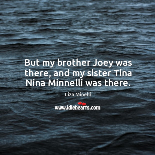 But my brother joey was there, and my sister tina nina minnelli was there. Liza Minelli Picture Quote