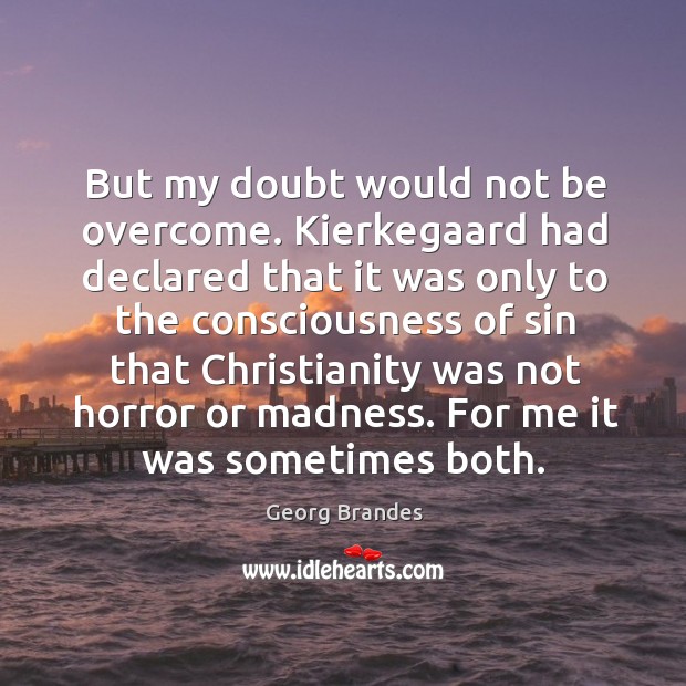 But my doubt would not be overcome. Kierkegaard had declared that it was only 