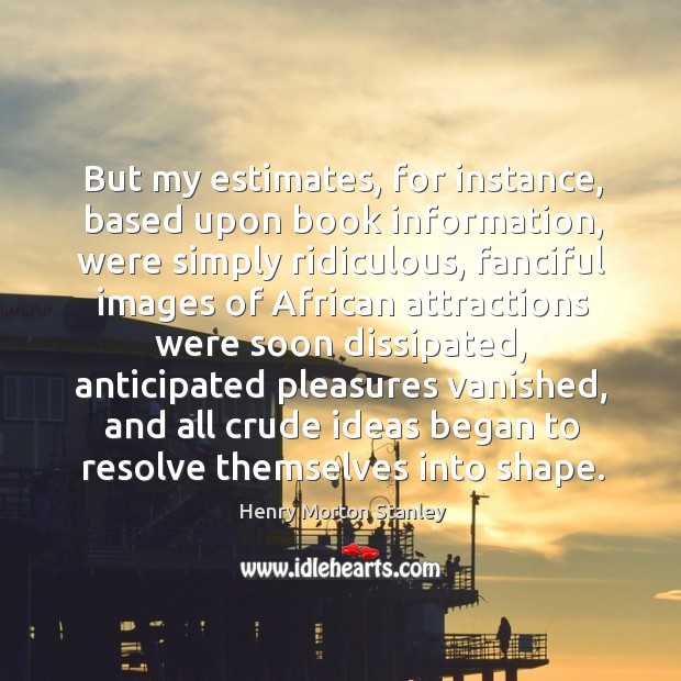 But my estimates, for instance, based upon book information, were simply ridiculous Henry Morton Stanley Picture Quote