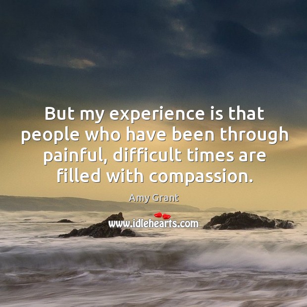 But my experience is that people who have been through painful, difficult times Amy Grant Picture Quote