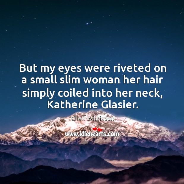 But my eyes were riveted on a small slim woman her hair simply coiled into her neck, katherine glasier. Ellen Wilkinson Picture Quote