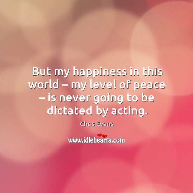 But my happiness in this world – my level of peace – is never going to be dictated by acting. Chris Evans Picture Quote